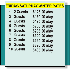 $125.00 /day  $160.00 /day 	 $195.00 /day 	 $230.00 /day 	 $265.00 /day 	 $300.00 /day 	 $335.00 /day 	 $370.00 /day 	 $405.00 /day 	  	  1 - 2 Guests 3   Guests	 4   Guests		 5   Guests		 6   Guests		 7   Guests		 8   Guests		 9   Guests		 10 Guests	 		 	  FRIDAY- SATURDAY WINTER RATES